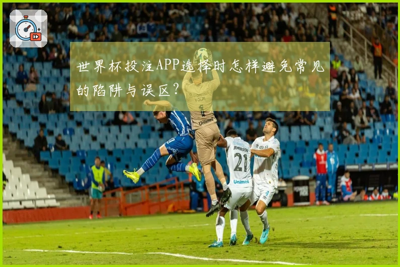 世界杯投注APP选择时怎样避免常见的陷阱与误区？