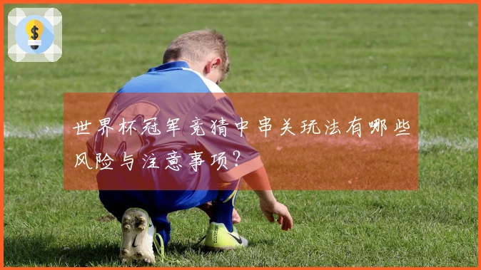 世界杯冠军竞猜中串关玩法有哪些风险与注意事项？