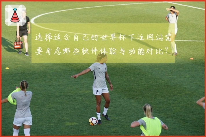 选择适合自己的世界杯下注网站需要考虑哪些软件体验与功能对比？