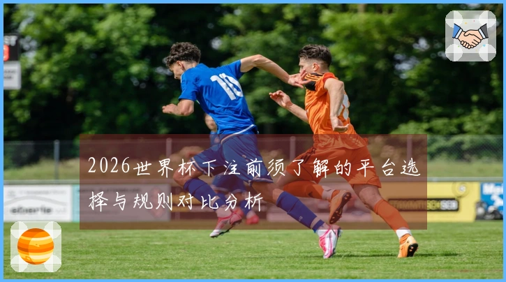 2026世界杯下注前须了解的平台选择与规则对比分析