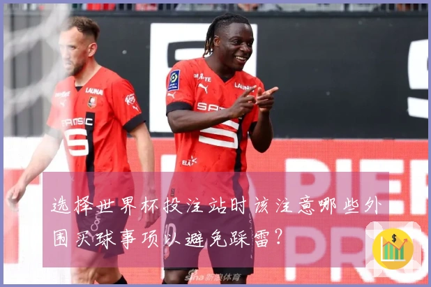 选择世界杯投注站时该注意哪些外围买球事项以避免踩雷？
