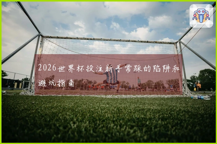 2026世界杯投注新手常踩的陷阱和避坑指南