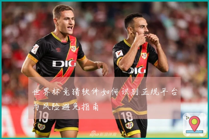 世界杯竞猜软件如何识别正规平台与风险避免指南