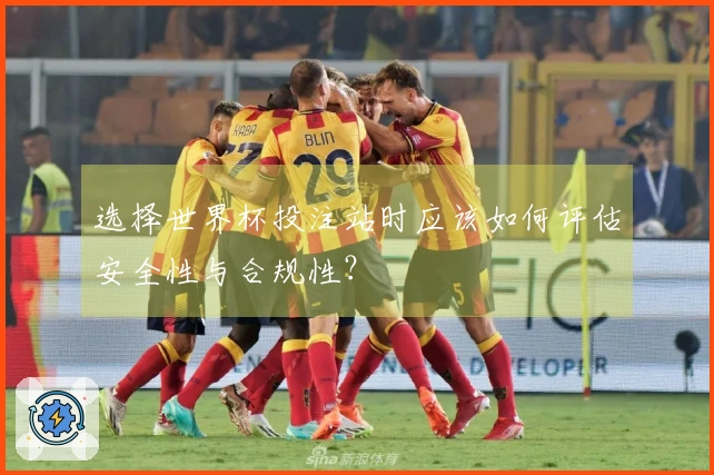 选择世界杯投注站时应该如何评估安全性与合规性？