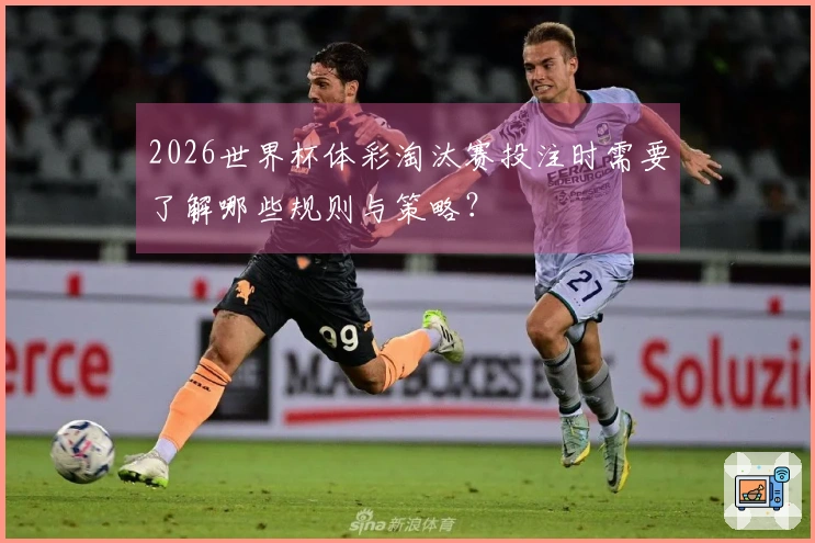 2026世界杯体彩淘汰赛投注时需要了解哪些规则与策略？