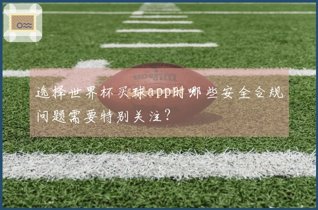 选择世界杯买球app时哪些安全合规问题需要特别关注？