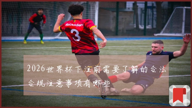2026世界杯下注前需要了解的合法合规注意事项有哪些