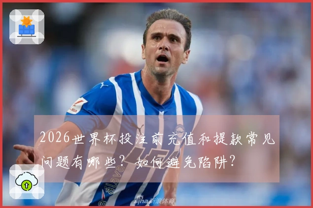 2026世界杯投注前充值和提款常见问题有哪些？如何避免陷阱？