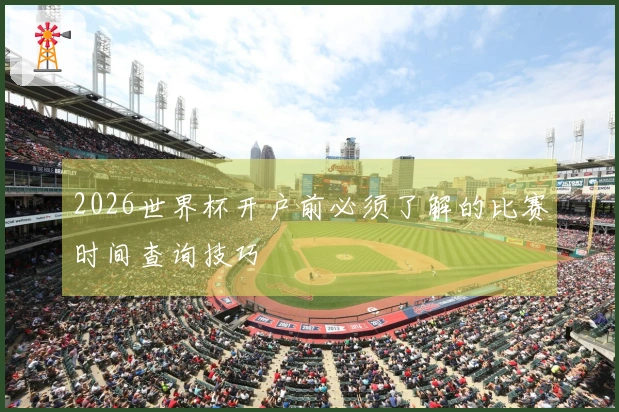 2026世界杯开户前必须了解的比赛时间查询技巧